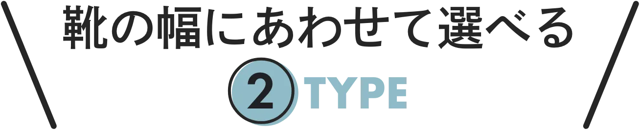 靴の幅にあわせて選べる 2タイプ
